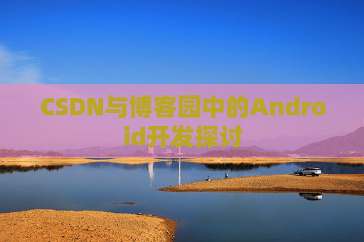 CSDN与博客园中的Android开发探讨