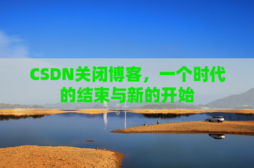 CSDN关闭博客，一个时代的结束与新的开始